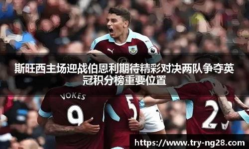 斯旺西主场迎战伯恩利期待精彩对决两队争夺英冠积分榜重要位置